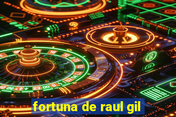 fortuna de raul gil